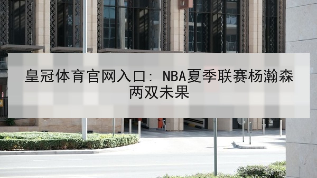 皇冠体育官网入口: NBA夏季联赛杨瀚森两双未果 皇冠体育官网入口: NBA夏季联赛杨瀚森两双未果