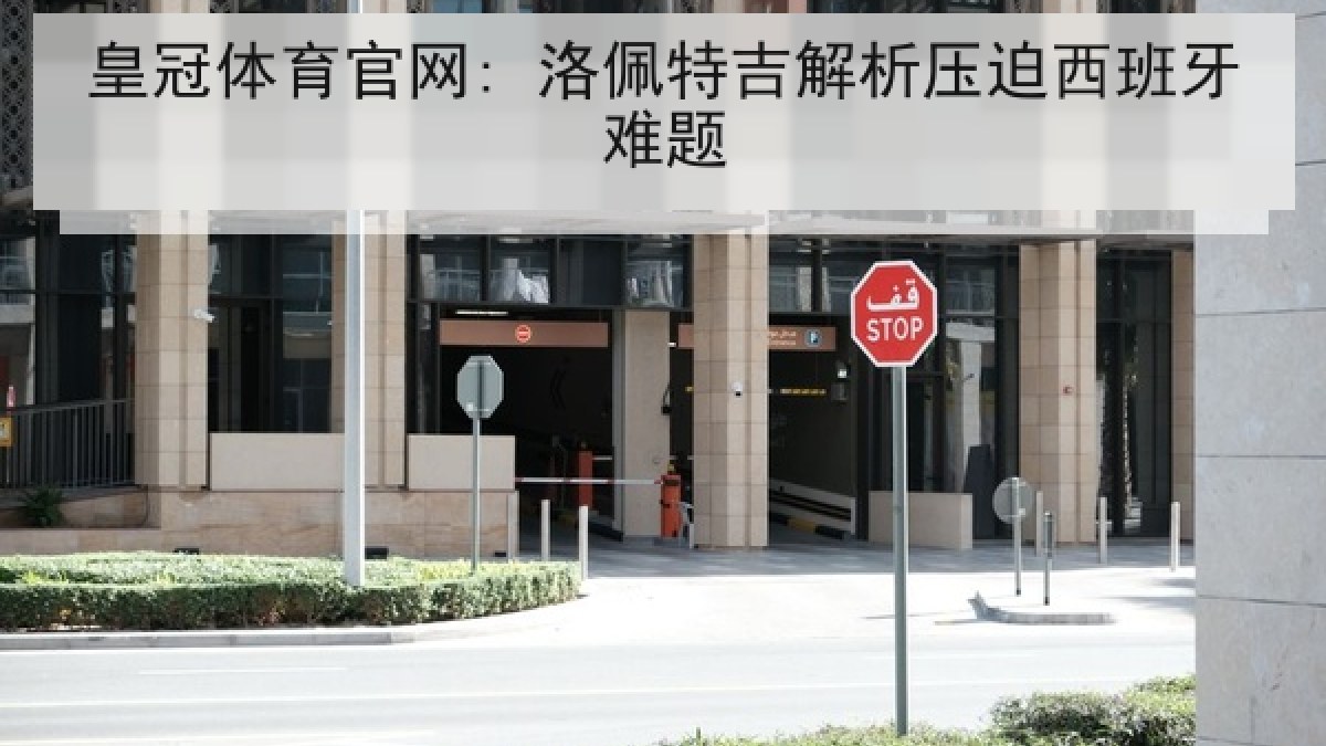 皇冠体育官网: 洛佩特吉解析压迫西班牙难题 皇冠体育官网: 洛佩特吉解析压迫西班牙难题