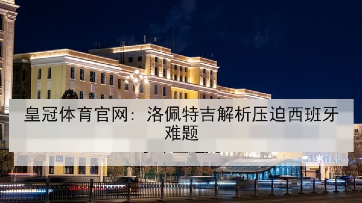 皇冠体育官网: 洛佩特吉解析压迫西班牙难题 皇冠体育官网: 洛佩特吉解析压迫西班牙难题
